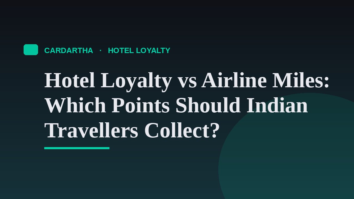 Hotel Loyalty vs Airline Miles: Which Points Should Indian Travellers Collect?