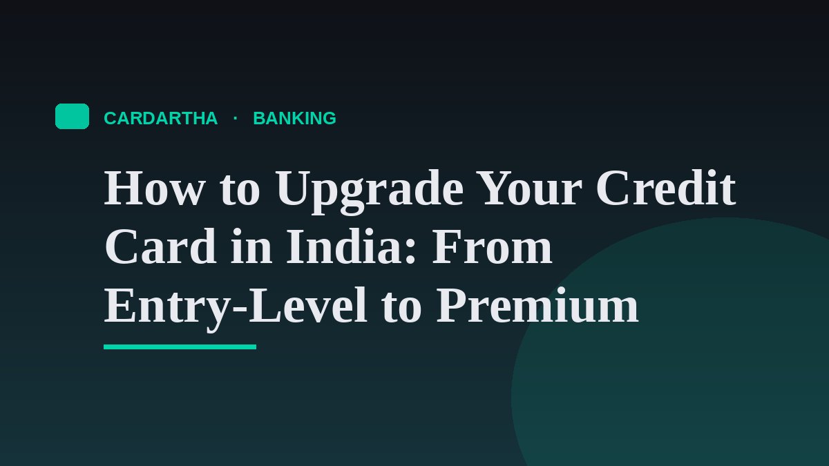 How to Upgrade Your Credit Card in India: From Entry-Level to Premium